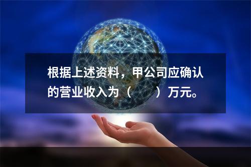 根据上述资料，甲公司应确认的营业收入为（　　）万元。