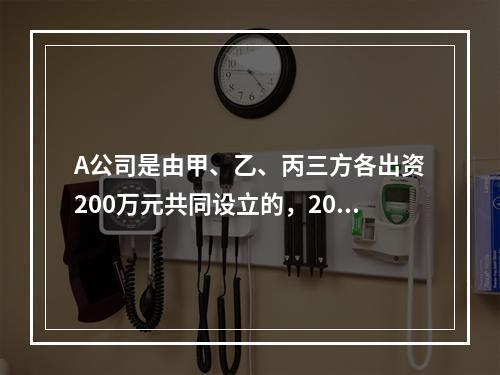 A公司是由甲、乙、丙三方各出资200万元共同设立的，2019