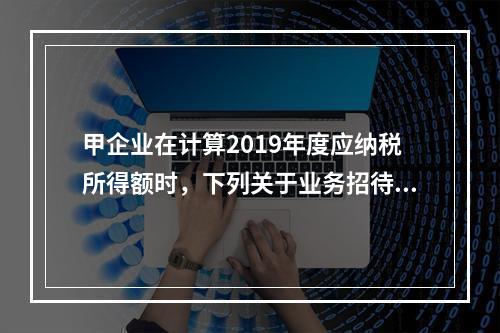 甲企业在计算2019年度应纳税所得额时，下列关于业务招待费和