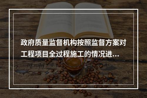 政府质量监督机构按照监督方案对工程项目全过程施工的情况进行不