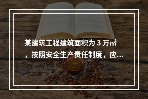 某建筑工程建筑面积为 3 万㎡，按照安全生产责任制度，应配备