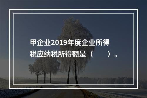 甲企业2019年度企业所得税应纳税所得额是（　　）。