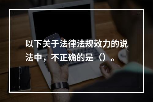 以下关于法律法规效力的说法中，不正确的是（）。