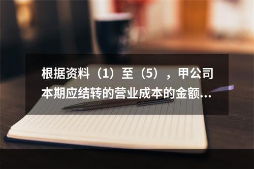 根据资料（1）至（5），甲公司本期应结转的营业成本的金额是（