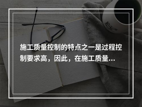 施工质量控制的特点之一是过程控制要求高，因此，在施工质量控制