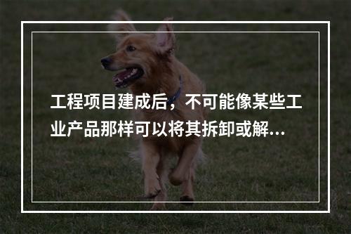 工程项目建成后，不可能像某些工业产品那样可以将其拆卸或解体检