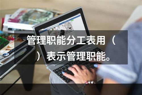 管理职能分工表用（　）表示管理职能。