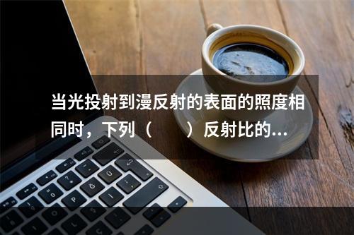 当光投射到漫反射的表面的照度相同时，下列（　　）反射比的亮