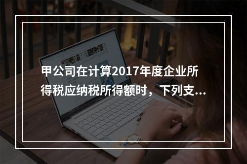 甲公司在计算2017年度企业所得税应纳税所得额时，下列支出中