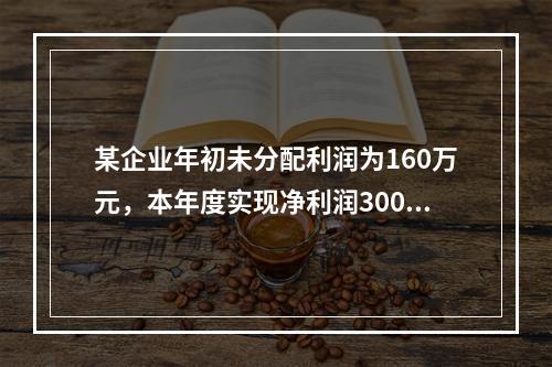 某企业年初未分配利润为160万元，本年度实现净利润300万元