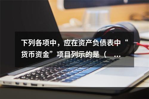 下列各项中，应在资产负债表中“货币资金”项目列示的是（　）。