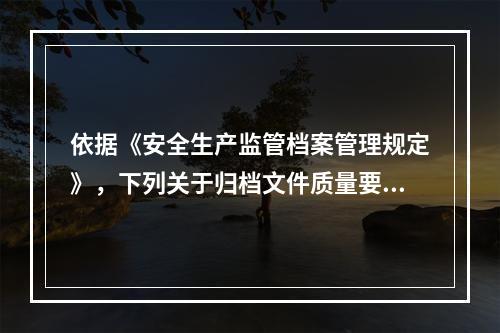 依据《安全生产监管档案管理规定》，下列关于归档文件质量要求说