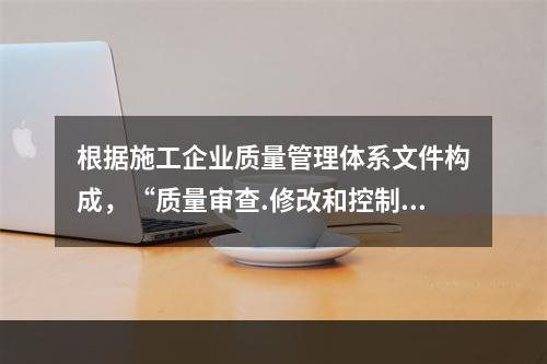 根据施工企业质量管理体系文件构成，“质量审查.修改和控制管理