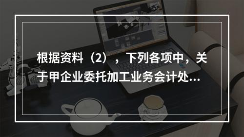 根据资料（2），下列各项中，关于甲企业委托加工业务会计处理表