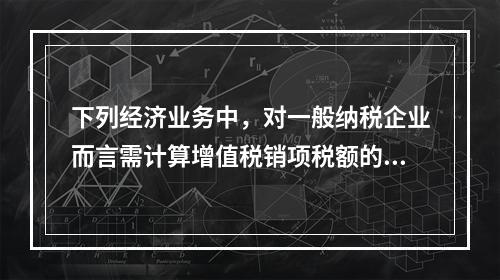 下列经济业务中，对一般纳税企业而言需计算增值税销项税额的有（