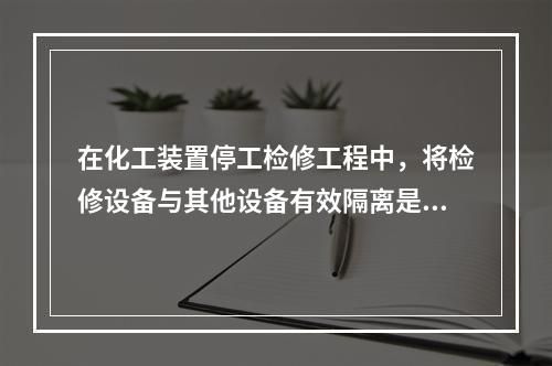 在化工装置停工检修工程中，将检修设备与其他设备有效隔离是保证