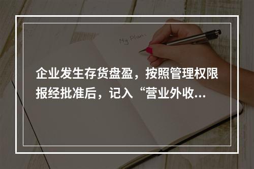 企业发生存货盘盈，按照管理权限报经批准后，记入“营业外收入”