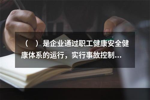 （　）是企业通过职工健康安全健康体系的运行，实行事故控制的开