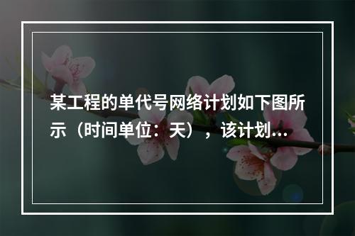 某工程的单代号网络计划如下图所示（时间单位：天），该计划的计