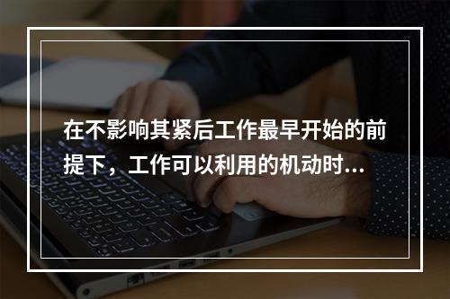 在不影响其紧后工作最早开始的前提下，工作可以利用的机动时间是