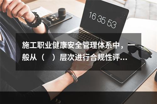 施工职业健康安全管理体系中，一般从（　）层次进行合规性评价。