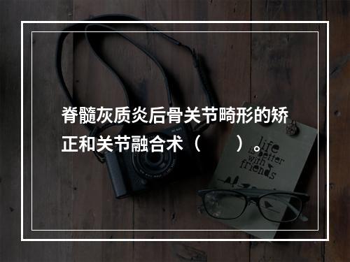 脊髓灰质炎后骨关节畸形的矫正和关节融合术（　　）。