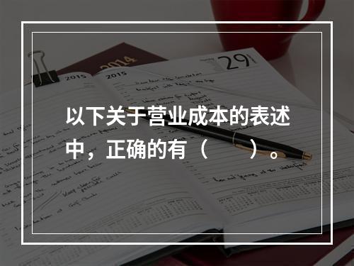 以下关于营业成本的表述中，正确的有（　　）。