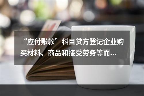 “应付账款”科目贷方登记企业购买材料、商品和接受劳务等而发生