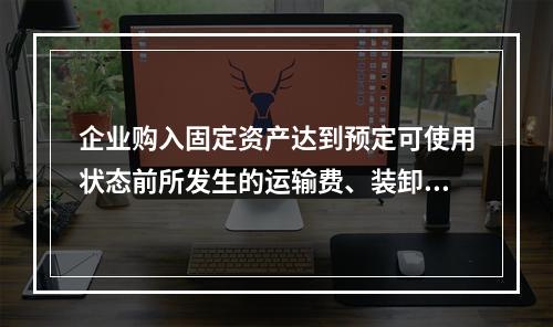 企业购入固定资产达到预定可使用状态前所发生的运输费、装卸费、