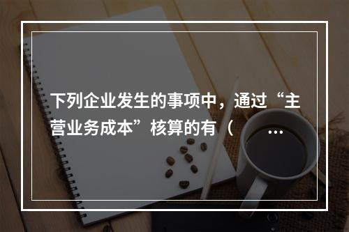 下列企业发生的事项中，通过“主营业务成本”核算的有（　　）。