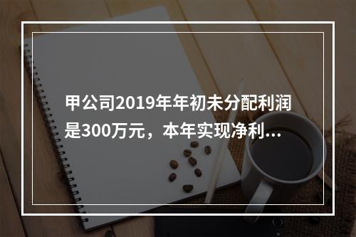 甲公司2019年年初未分配利润是300万元，本年实现净利润5