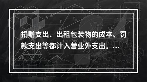 捐赠支出、出租包装物的成本、罚款支出等都计入营业外支出。（　