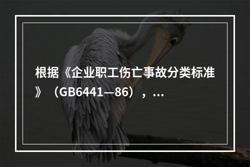 根据《企业职工伤亡事故分类标准》（GB6441—86），事故