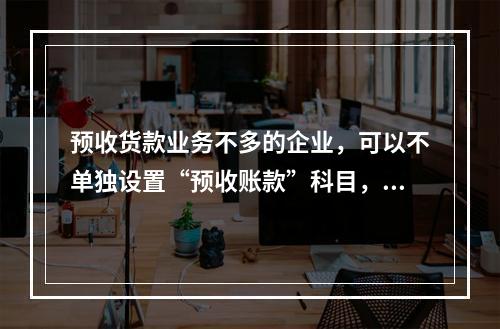 预收货款业务不多的企业，可以不单独设置“预收账款”科目，其所