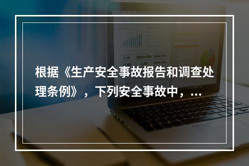 根据《生产安全事故报告和调查处理条例》，下列安全事故中，属于