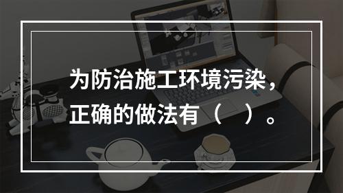 为防治施工环境污染，正确的做法有（　）。