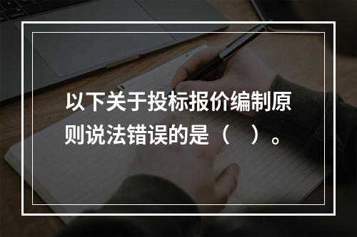 以下关于投标报价编制原则说法错误的是（　）。