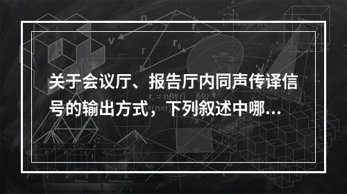 关于会议厅、报告厅内同声传译信号的输出方式，下列叙述中哪一