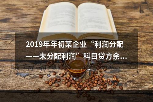 2019年年初某企业“利润分配——未分配利润”科目贷方余额为