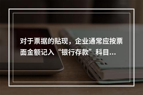 对于票据的贴现，企业通常应按票面金额记入“银行存款”科目。（