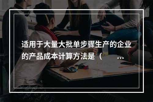 适用于大量大批单步骤生产的企业的产品成本计算方法是（　　）。