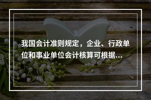 我国会计准则规定，企业、行政单位和事业单位会计核算可根据企业