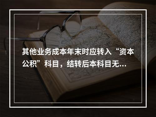 其他业务成本年末时应转入“资本公积”科目，结转后本科目无余额