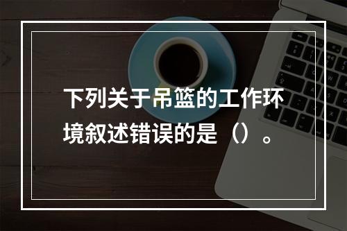 下列关于吊篮的工作环境叙述错误的是（）。