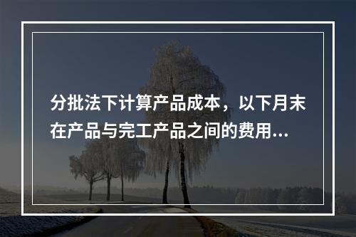 分批法下计算产品成本，以下月末在产品与完工产品之间的费用分配