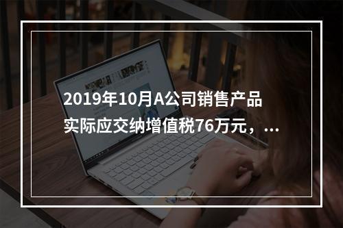 2019年10月A公司销售产品实际应交纳增值税76万元，消费