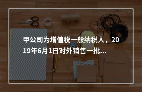 甲公司为增值税一般纳税人，2019年6月1日对外销售一批商品