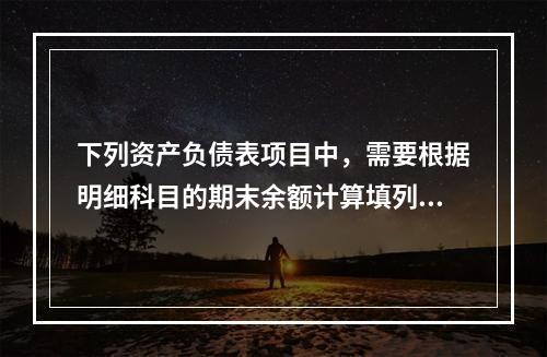 下列资产负债表项目中，需要根据明细科目的期末余额计算填列的有