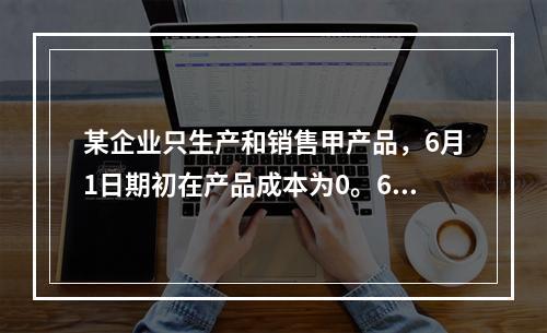 某企业只生产和销售甲产品，6月1日期初在产品成本为0。6月份