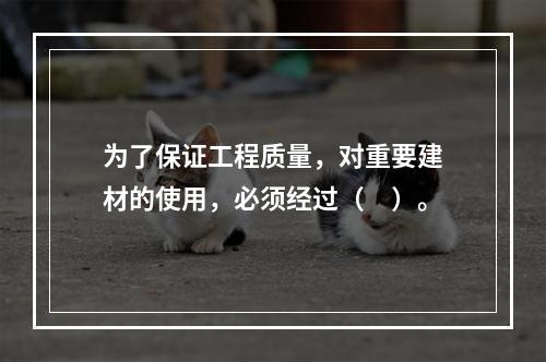 为了保证工程质量，对重要建材的使用，必须经过（　）。